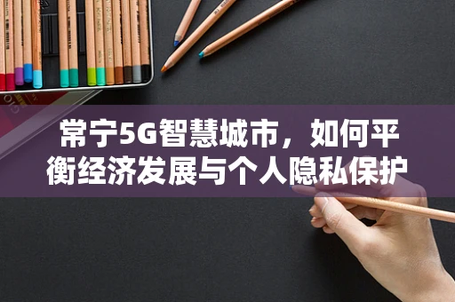 常宁5G智慧城市，如何平衡经济发展与个人隐私保护？