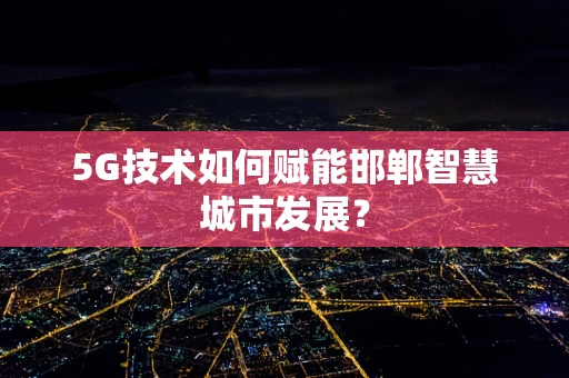 5G技术如何赋能邯郸智慧城市发展？