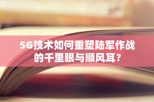 5G技术如何重塑陆军作战的千里眼与顺风耳？