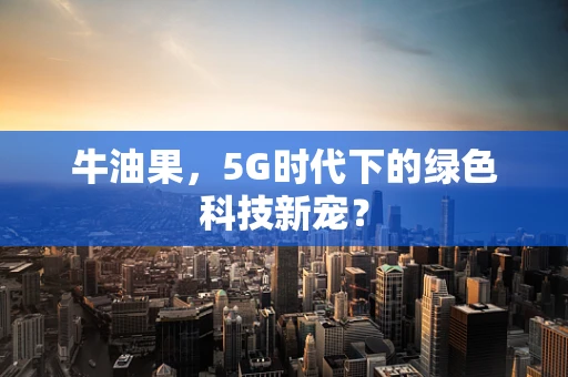 牛油果，5G时代下的绿色科技新宠？
