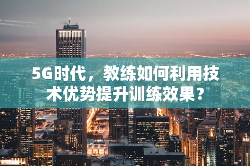 5G时代，教练如何利用技术优势提升训练效果？