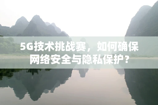 5G技术挑战赛，如何确保网络安全与隐私保护？