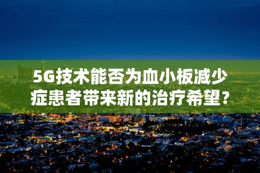 5G技术能否为血小板减少症患者带来新的治疗希望？