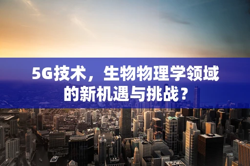 5G技术，生物物理学领域的新机遇与挑战？