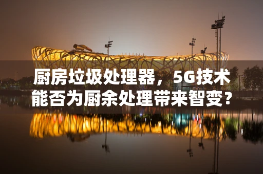 厨房垃圾处理器，5G技术能否为厨余处理带来智变？