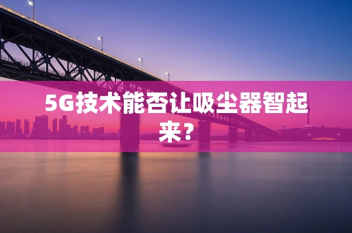 5G技术能否让吸尘器智起来？