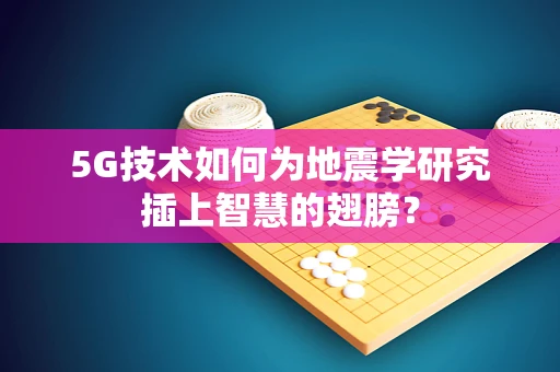 5G技术如何为地震学研究插上智慧的翅膀？