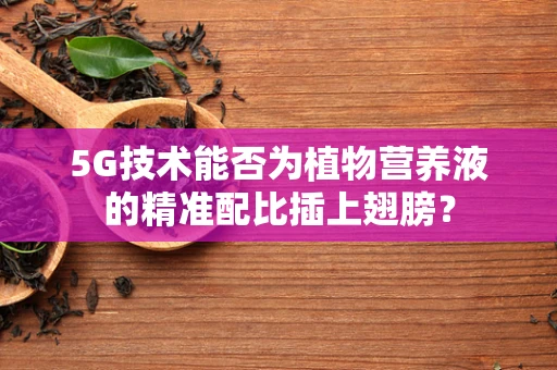 5G技术能否为植物营养液的精准配比插上翅膀？