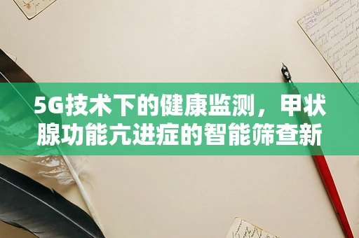 5G技术下的健康监测，甲状腺功能亢进症的智能筛查新路径？