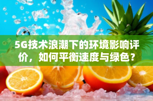 5G技术浪潮下的环境影响评价，如何平衡速度与绿色？