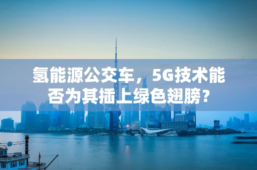 氢能源公交车，5G技术能否为其插上绿色翅膀？