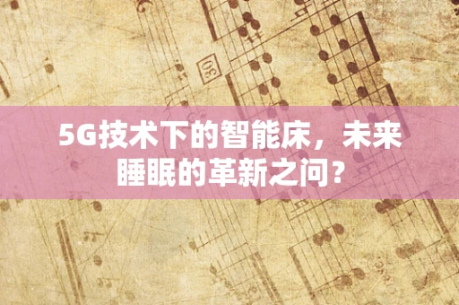 5G技术下的智能床，未来睡眠的革新之问？