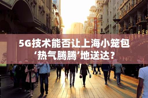 5G技术能否让上海小笼包‘热气腾腾’地送达？