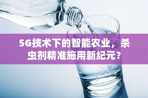 5G技术下的智能农业，杀虫剂精准施用新纪元？