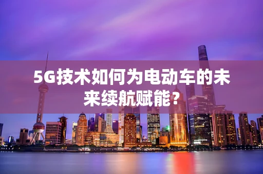 5G技术如何为电动车的未来续航赋能？