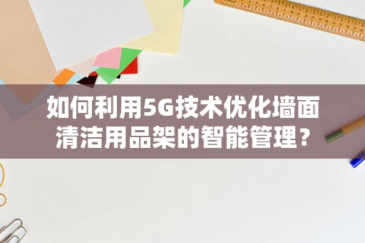 如何利用5G技术优化墙面清洁用品架的智能管理？