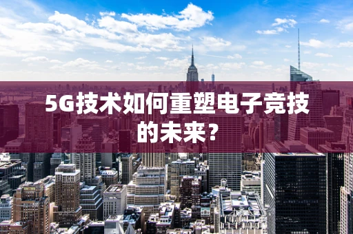 5G技术如何重塑电子竞技的未来？