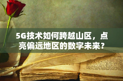 5G技术如何跨越山区，点亮偏远地区的数字未来？