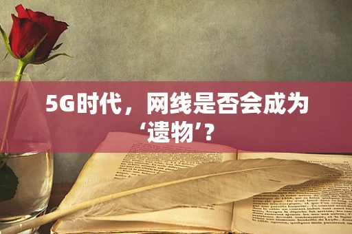 5G时代，网线是否会成为‘遗物’？