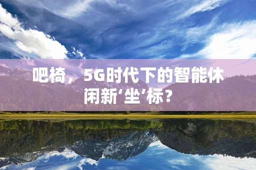 吧椅，5G时代下的智能休闲新‘坐’标？
