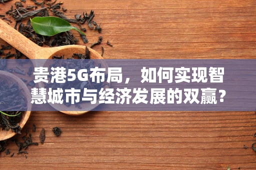 贵港5G布局，如何实现智慧城市与经济发展的双赢？