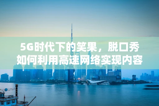 5G时代下的笑果，脱口秀如何利用高速网络实现内容创新？