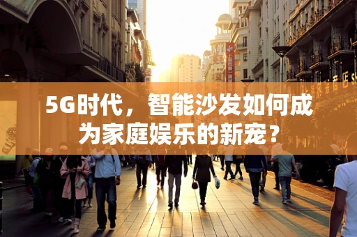 5G时代，智能沙发如何成为家庭娱乐的新宠？