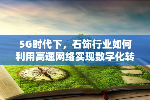 5G时代下，石饰行业如何利用高速网络实现数字化转型？