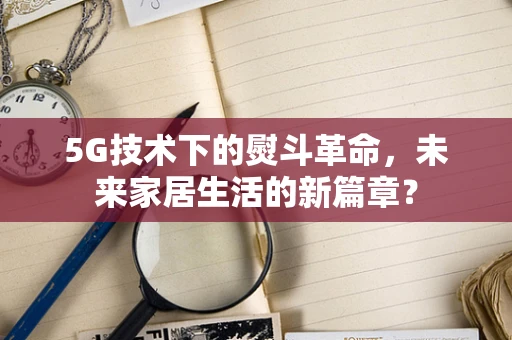 5G技术下的熨斗革命，未来家居生活的新篇章？