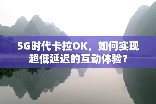 5G时代卡拉OK，如何实现超低延迟的互动体验？