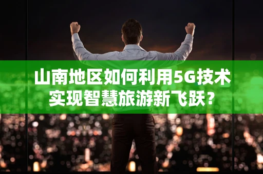 山南地区如何利用5G技术实现智慧旅游新飞跃？