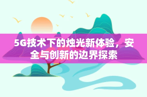5G技术下的烛光新体验，安全与创新的边界探索
