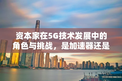 资本家在5G技术发展中的角色与挑战，是加速器还是绊脚石？
