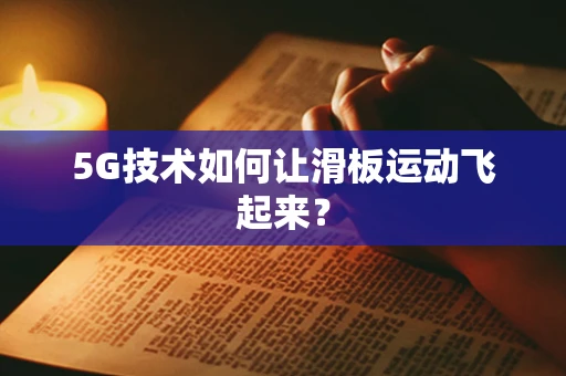5G技术如何让滑板运动飞起来？