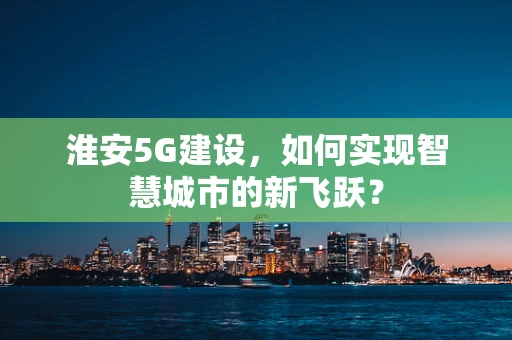 淮安5G建设，如何实现智慧城市的新飞跃？