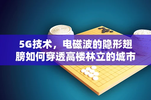 5G技术，电磁波的隐形翅膀如何穿透高楼林立的城市？