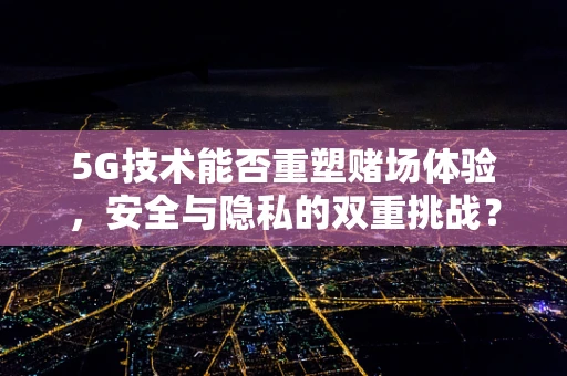 5G技术能否重塑赌场体验，安全与隐私的双重挑战？