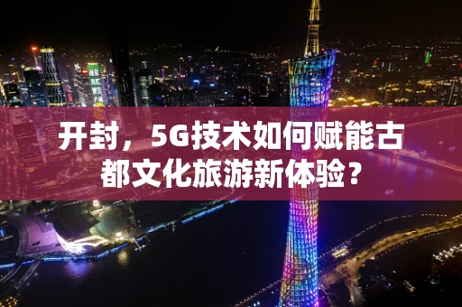 开封，5G技术如何赋能古都文化旅游新体验？