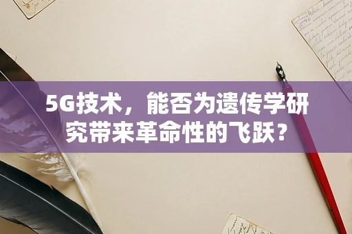 5G技术，能否为遗传学研究带来革命性的飞跃？