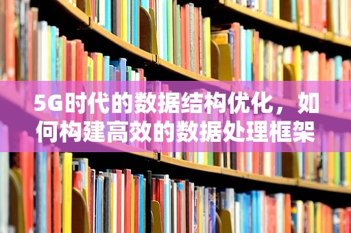 5G时代的数据结构优化，如何构建高效的数据处理框架？