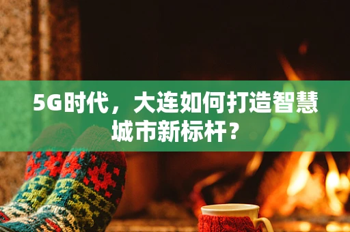 5G时代，大连如何打造智慧城市新标杆？