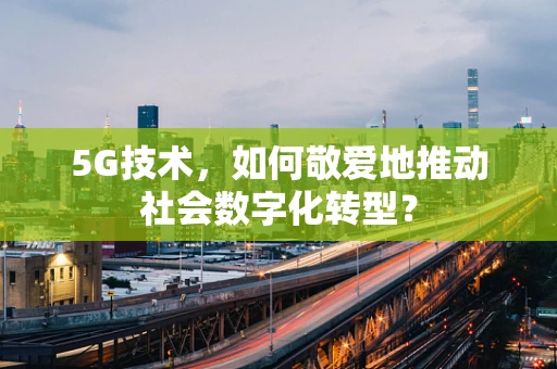 5G技术，如何敬爱地推动社会数字化转型？