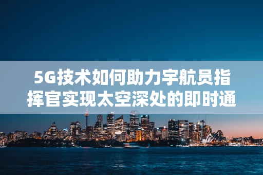 5G技术如何助力宇航员指挥官实现太空深处的即时通讯与协作？
