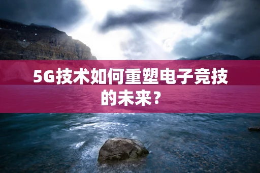 5G技术如何重塑电子竞技的未来？