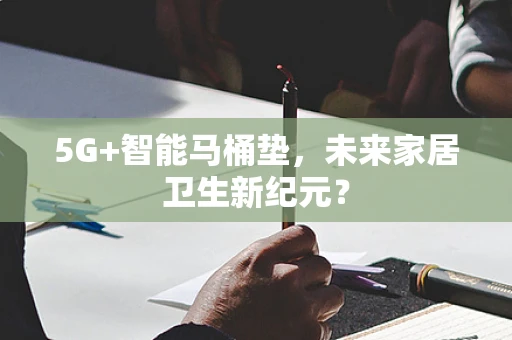 5G+智能马桶垫，未来家居卫生新纪元？
