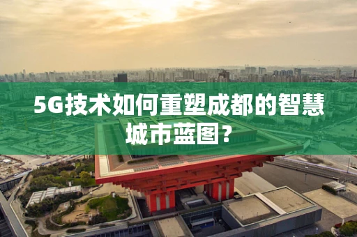 5G技术如何重塑成都的智慧城市蓝图？