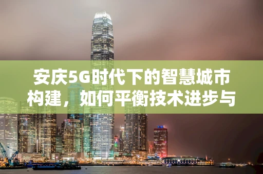 安庆5G时代下的智慧城市构建，如何平衡技术进步与数据安全？