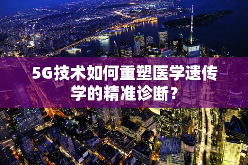 5G技术如何重塑医学遗传学的精准诊断？