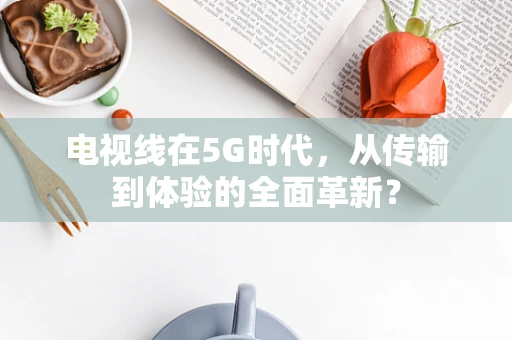 电视线在5G时代，从传输到体验的全面革新？