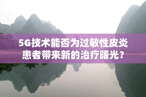 5G技术能否为过敏性皮炎患者带来新的治疗曙光？